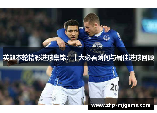 英超本轮精彩进球集锦：十大必看瞬间与最佳进球回顾