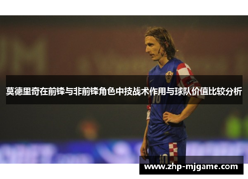 莫德里奇在前锋与非前锋角色中技战术作用与球队价值比较分析
