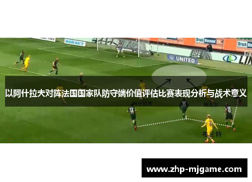 以阿什拉夫对阵法国国家队防守端价值评估比赛表现分析与战术意义