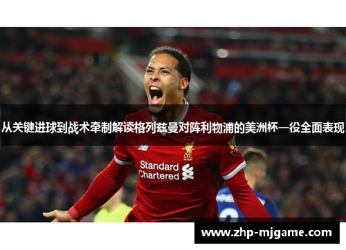 从关键进球到战术牵制解读格列兹曼对阵利物浦的美洲杯一役全面表现