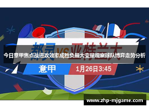 今日意甲焦点战进攻效率成胜负最大变量观察球队博弈走势分析