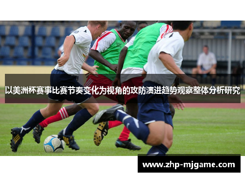 以美洲杯赛事比赛节奏变化为视角的攻防演进趋势观察整体分析研究
