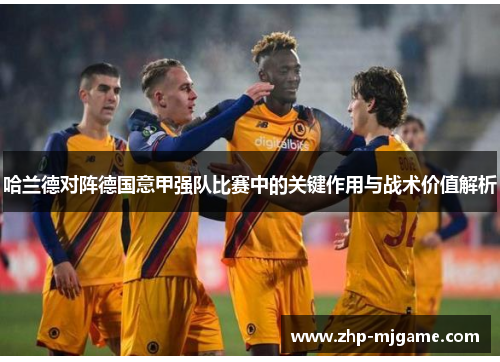 哈兰德对阵德国意甲强队比赛中的关键作用与战术价值解析