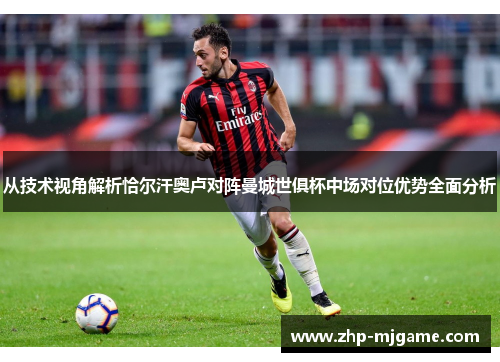 从技术视角解析恰尔汗奥卢对阵曼城世俱杯中场对位优势全面分析