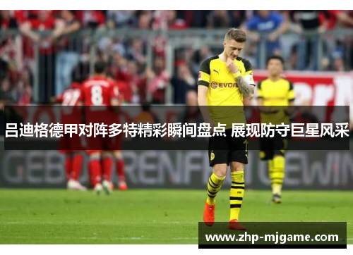 吕迪格德甲对阵多特精彩瞬间盘点 展现防守巨星风采