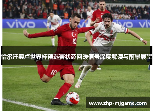 恰尔汗奥卢世界杯预选赛状态回暖信号深度解读与前景展望