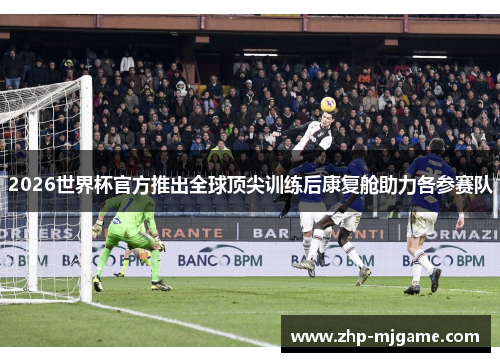 2026世界杯官方推出全球顶尖训练后康复舱助力各参赛队