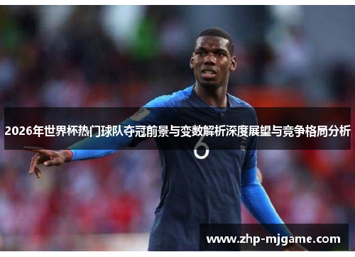 2026年世界杯热门球队夺冠前景与变数解析深度展望与竞争格局分析