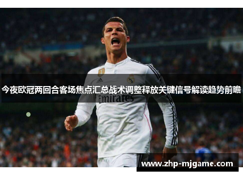 今夜欧冠两回合客场焦点汇总战术调整释放关键信号解读趋势前瞻