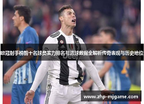 欧冠射手榜前十名球员实力排名与进球数据全解析传奇表现与历史地位