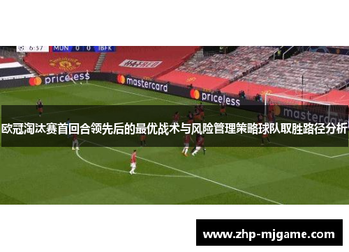 欧冠淘汰赛首回合领先后的最优战术与风险管理策略球队取胜路径分析