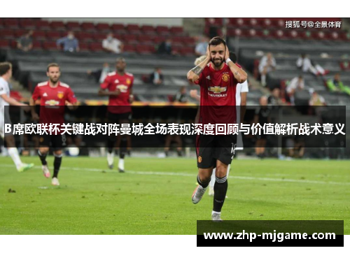 B席欧联杯关键战对阵曼城全场表现深度回顾与价值解析战术意义